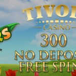 300 Flowers free spins NO DEPOSIT REQUIRED available with this new Exclusive Tivoli No Deposit Bonus Code.